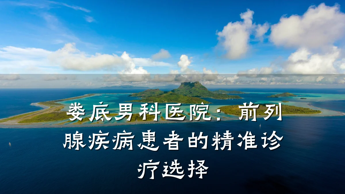 娄底男科医院:前列腺疾病患者的精准诊疗选择