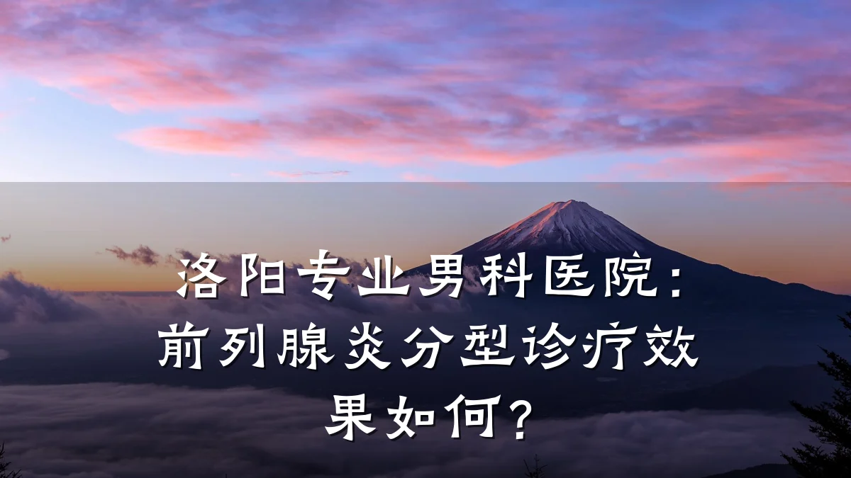 洛阳专业男科医院:前列腺炎分型诊疗效果如何?