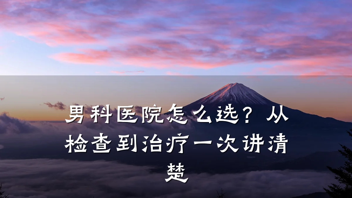 男科医院怎么选?从检查到治疗一次讲清楚