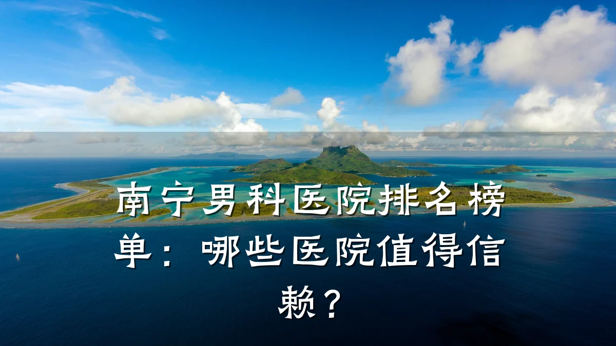 南宁男科医院排名榜单:哪些医院值得信赖?