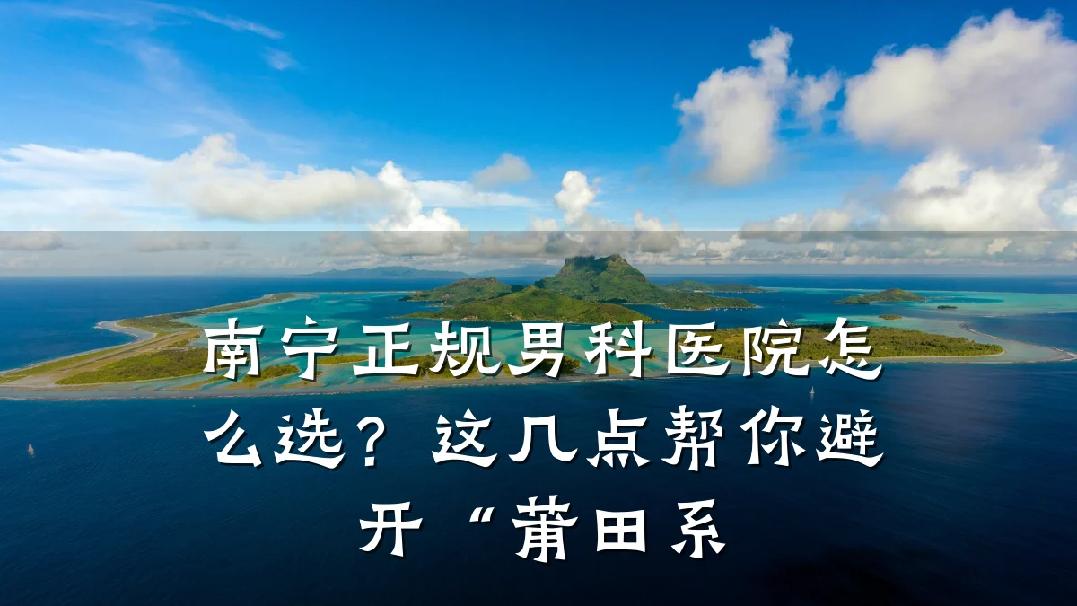 南宁正规男科医院怎么选?这几点帮你避开“莆田系