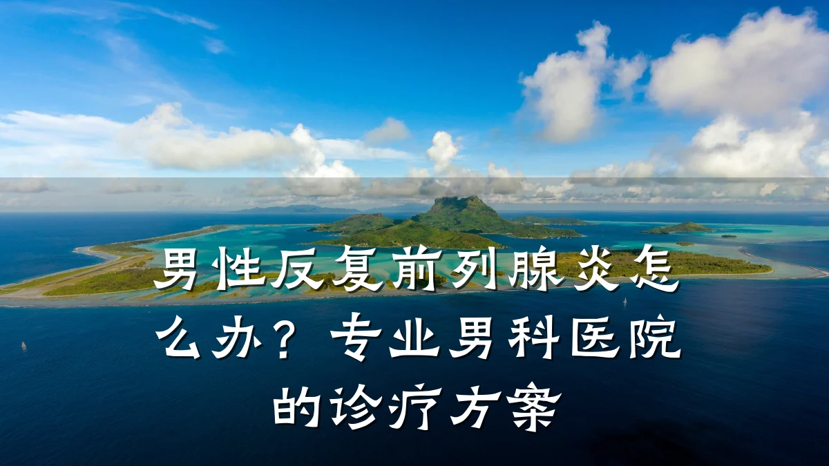 男性反复前列腺炎怎么办?专业男科医院的诊疗方案