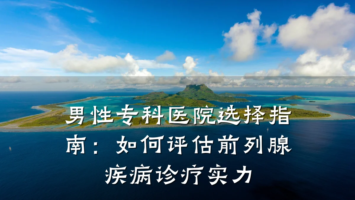 男性专科医院选择指南:如何评估前列腺疾病诊疗实力