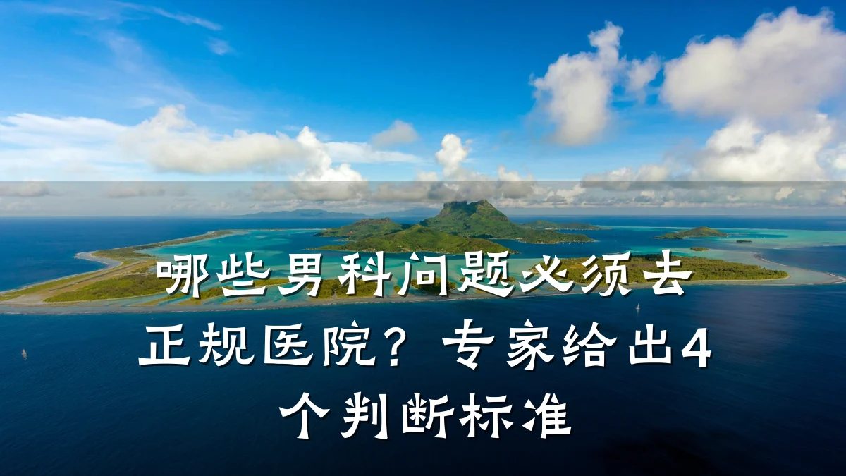 哪些男科问题必须去正规医院?专家给出4个判断标准