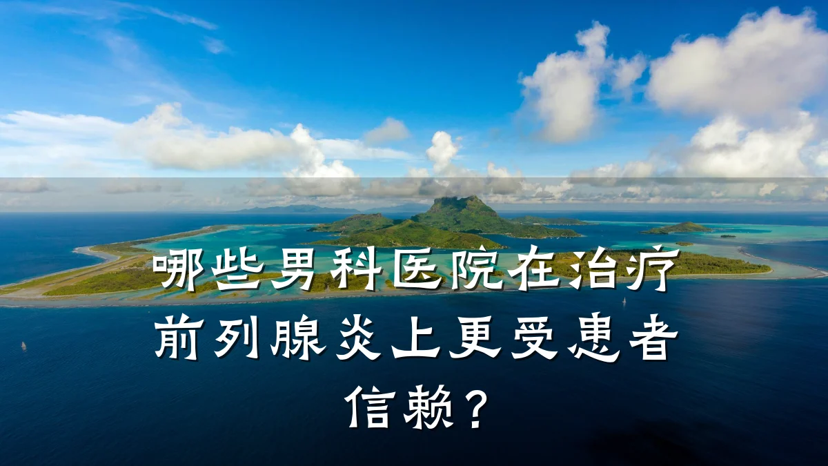 哪些男科医院在治疗前列腺炎上更受患者信赖?
