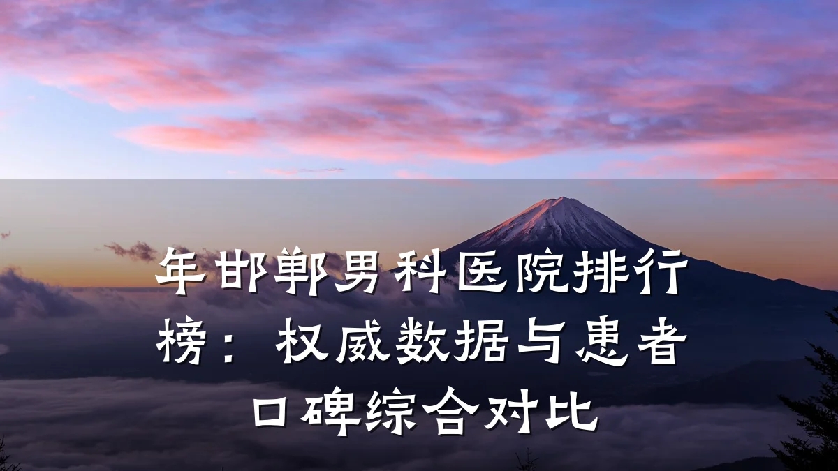 年邯郸男科医院排行榜:权威数据与患者口碑综合对比