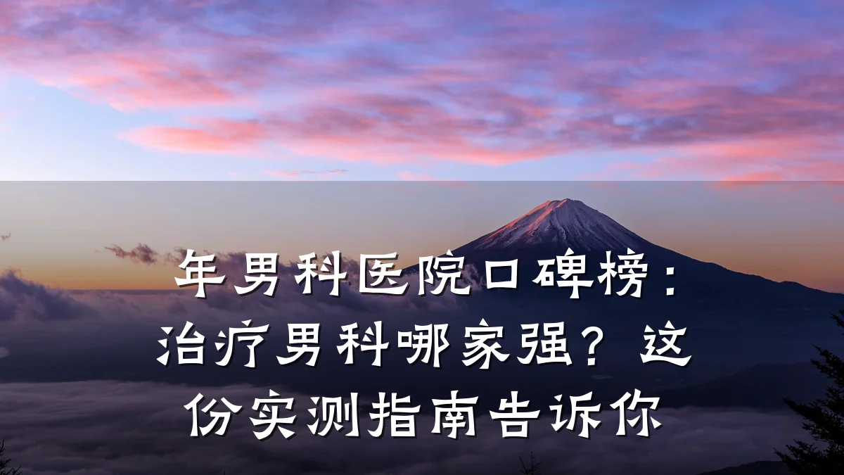 年男科医院口碑榜:治疗男科哪家强?这份实测指南告诉你