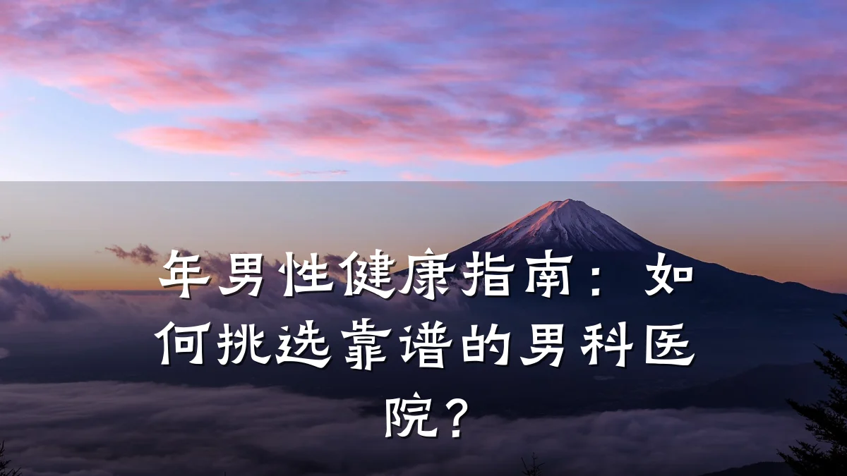 年男性健康指南:如何挑选靠谱的男科医院?