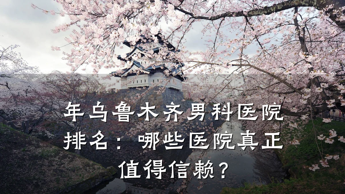 年乌鲁木齐男科医院排名:哪些医院真正值得信赖?
