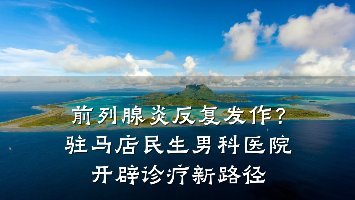 前列腺炎反复发作?驻马店民生男科医院开辟诊疗新路径