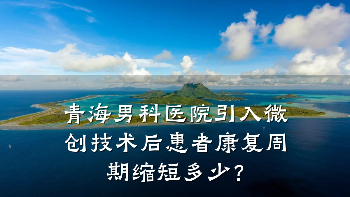 青海男科医院引入微创技术后患者康复周期缩短多少?