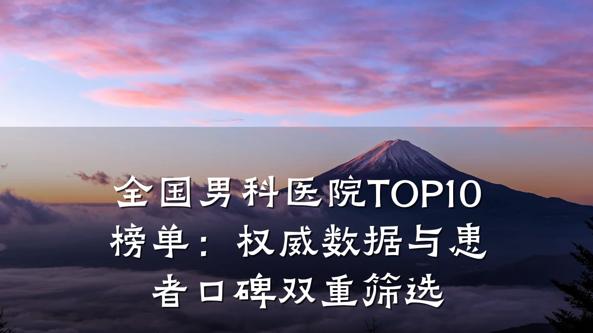 全国男科医院TOP10榜单:权威数据与患者口碑双重筛选