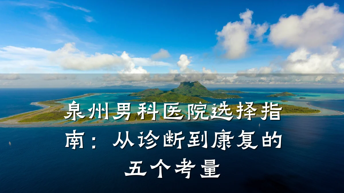 泉州男科医院选择指南:从诊断到康复的五个考量