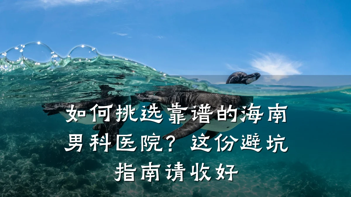 如何挑选靠谱的海南男科医院?这份避坑指南请收好