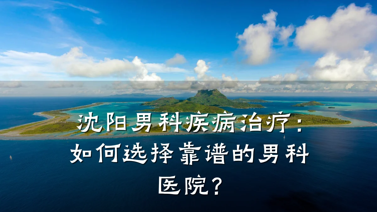 沈阳男科疾病治疗:如何选择靠谱的男科医院?