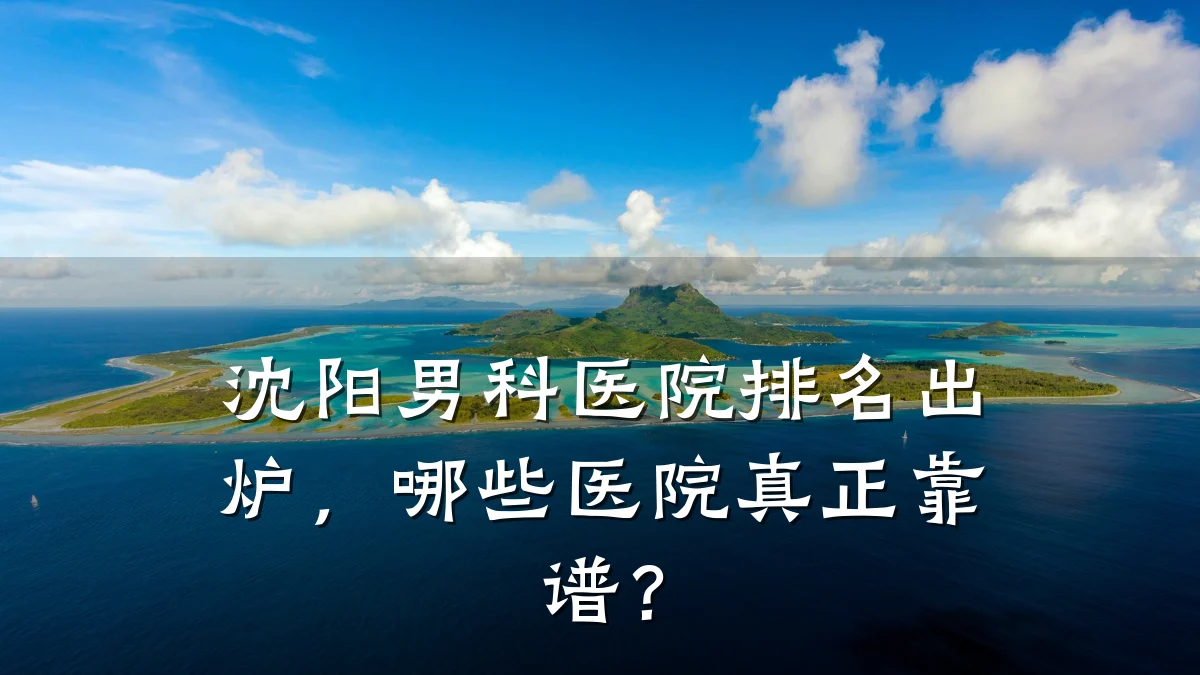 沈阳男科医院排名出炉,哪些医院真正靠谱?