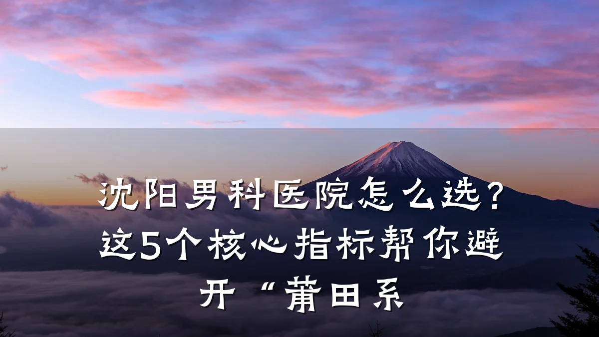沈阳男科医院怎么选?这5个核心指标帮你避开“莆田系
