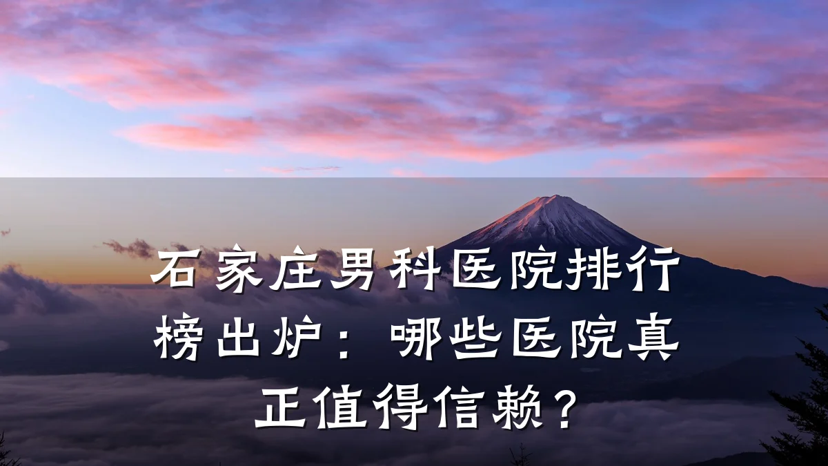 石家庄男科医院排行榜出炉:哪些医院真正值得信赖?