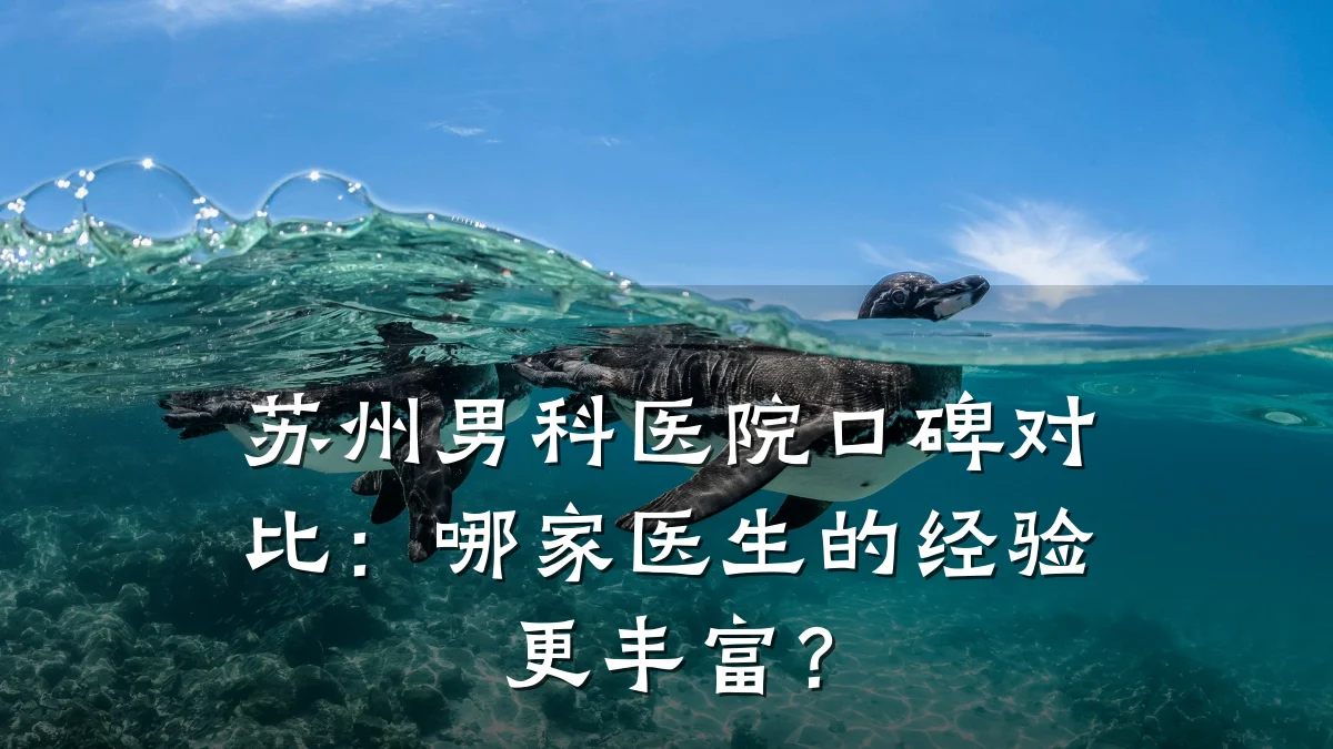 苏州男科医院口碑对比:哪家医生的经验更丰富?
