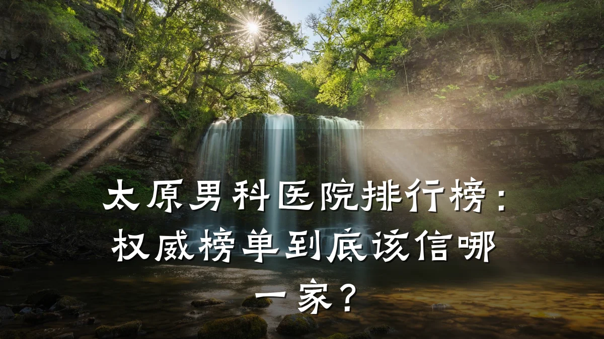 太原男科医院排行榜:权威榜单到底该信哪一家?