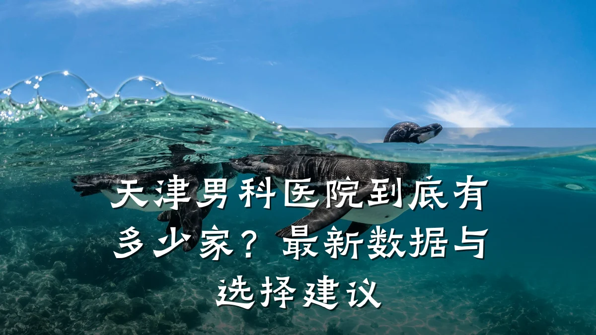 天津男科医院到底有多少家?最新数据与选择建议