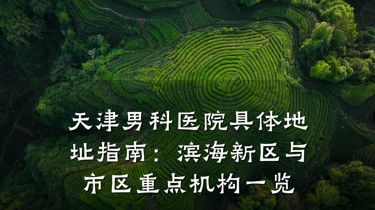 天津男科医院具体地址指南:滨海新区与市区重点机构一览