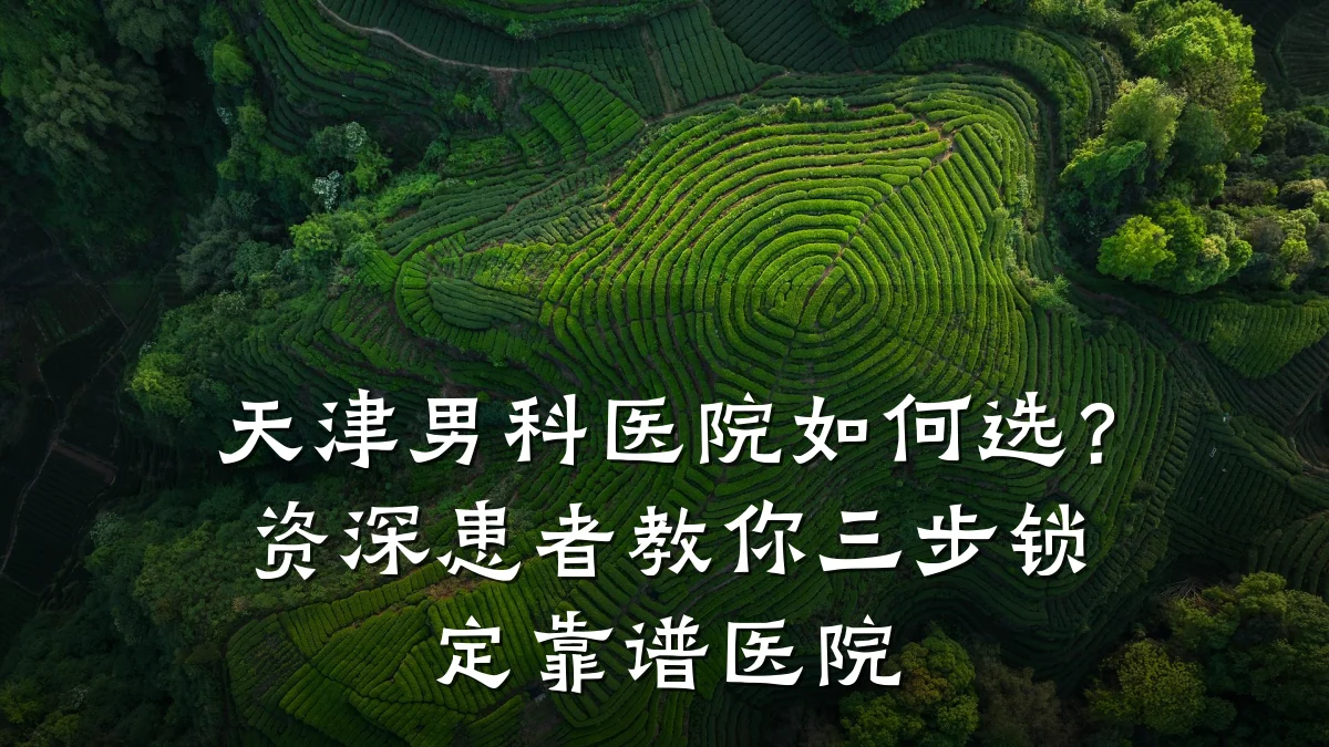 天津男科医院如何选?资深患者教你三步锁定靠谱医院