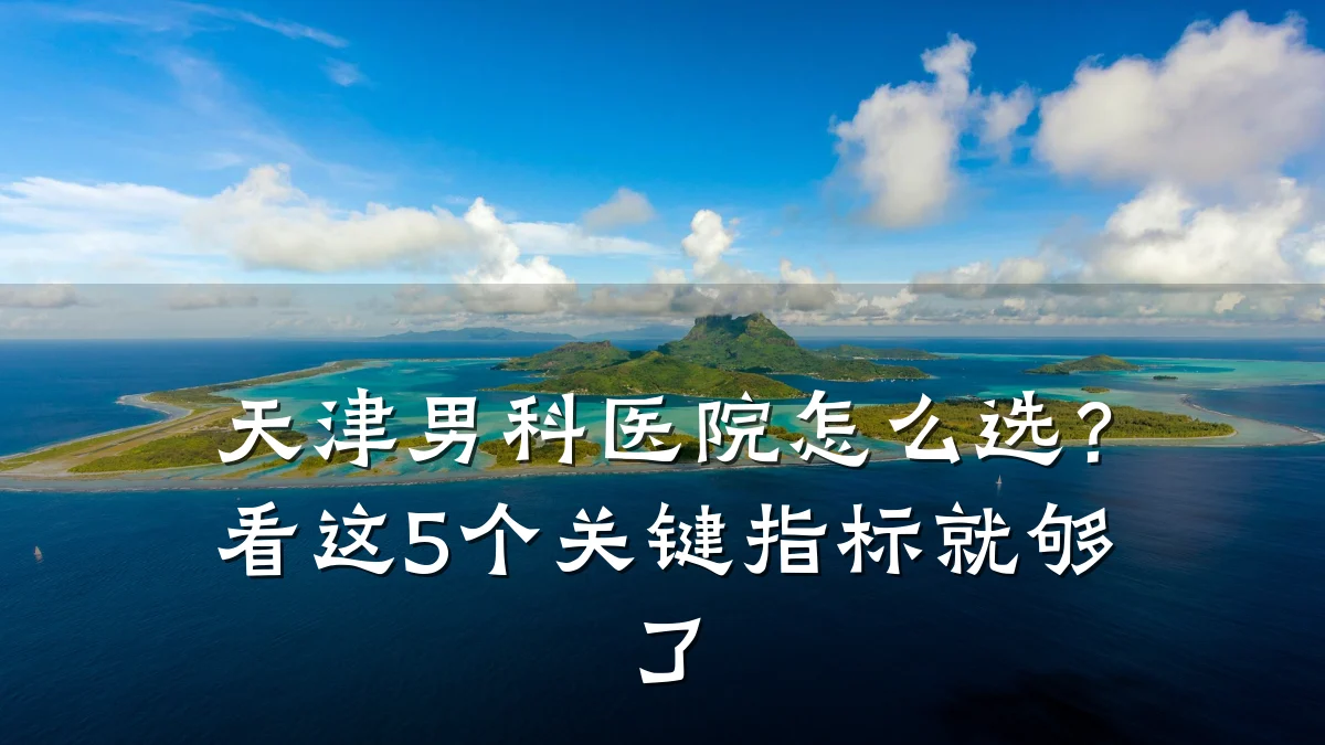 天津男科医院怎么选?看这5个关键指标就够了