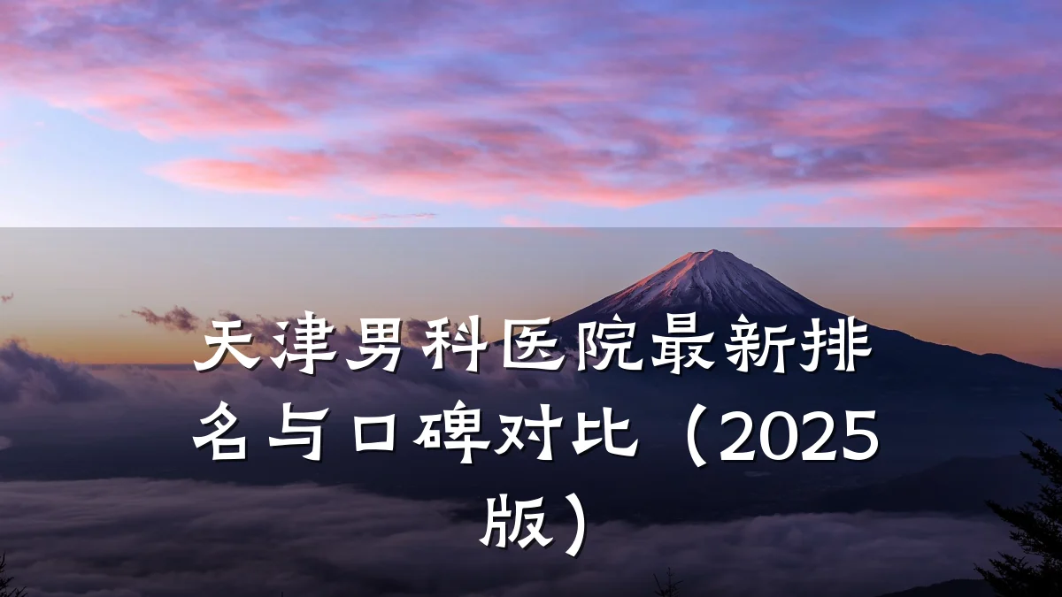 天津男科医院最新排名与口碑对比(2025版)