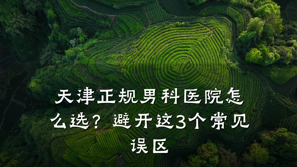 天津正规男科医院怎么选?避开这3个常见误区