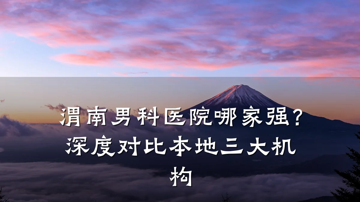 渭南男科医院哪家强?深度对比本地三大机构