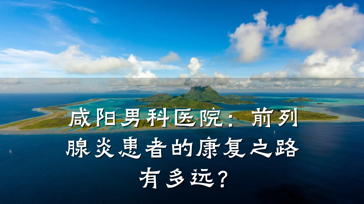咸阳男科医院:前列腺炎患者的康复之路有多远?