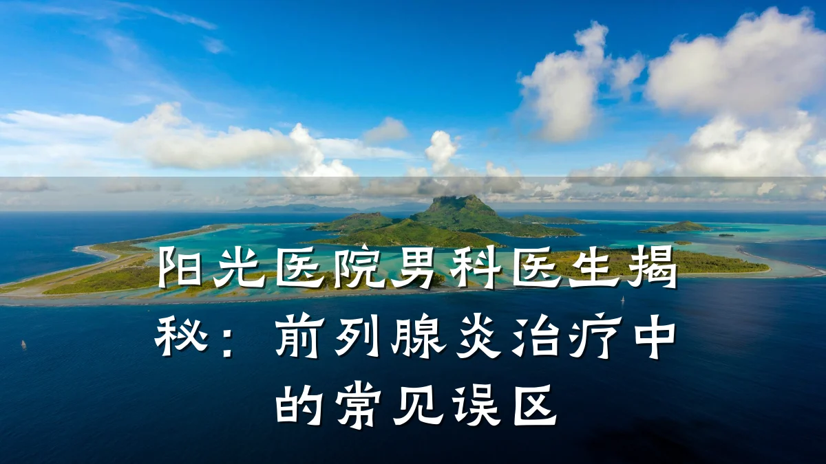 阳光医院男科医生揭秘:前列腺炎治疗中的常见误区