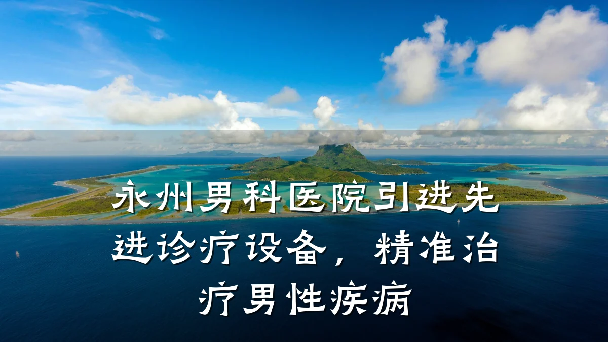 永州男科医院引进先进诊疗设备,精准治疗男性疾病