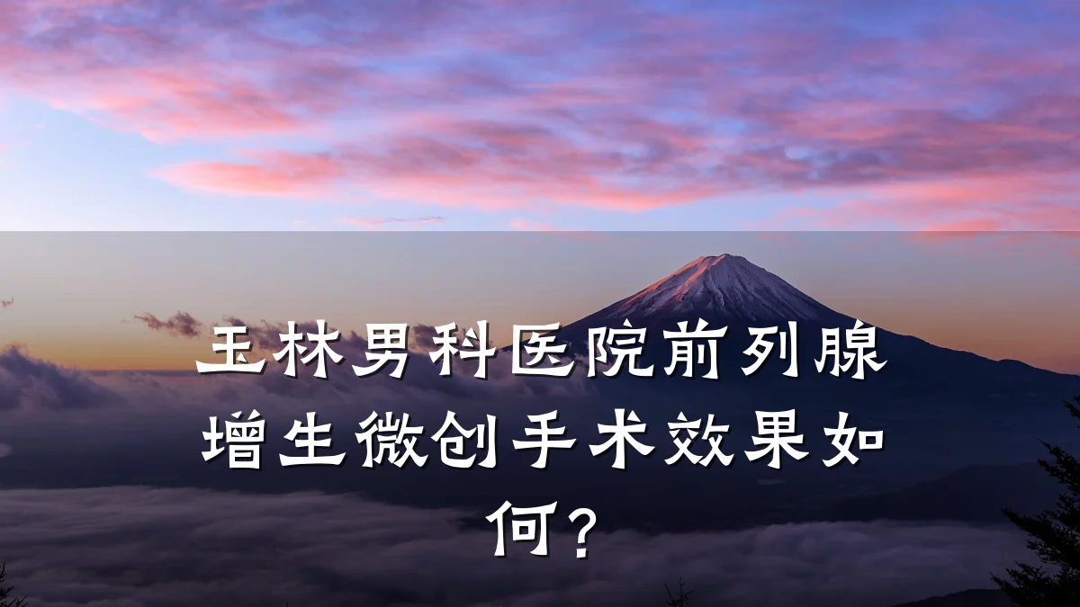 玉林男科医院前列腺增生微创手术效果如何?