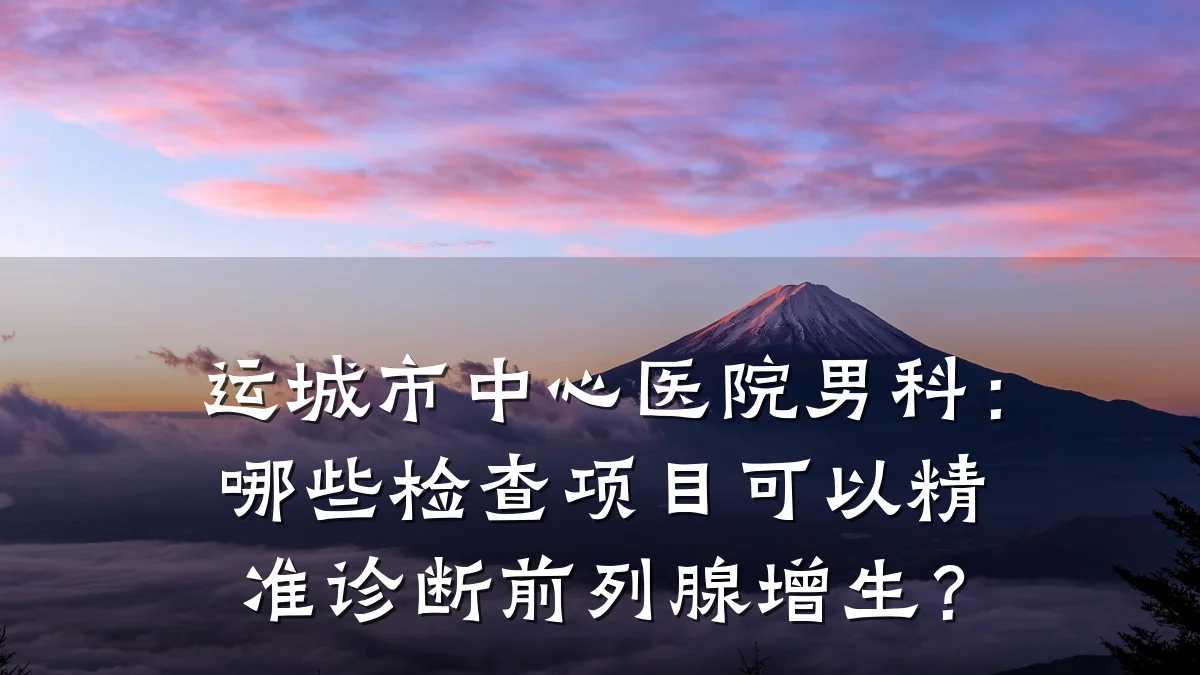 运城市中心医院男科:哪些检查项目可以精准诊断前列腺增生?