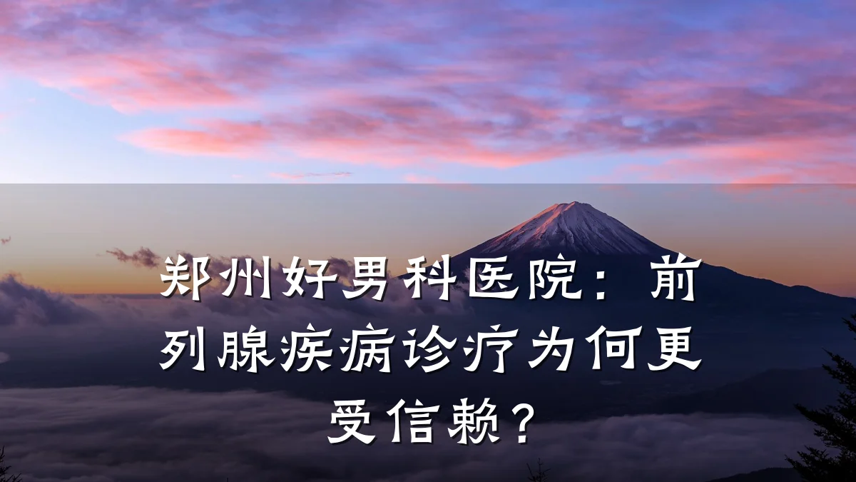 郑州好男科医院:前列腺疾病诊疗为何更受信赖?