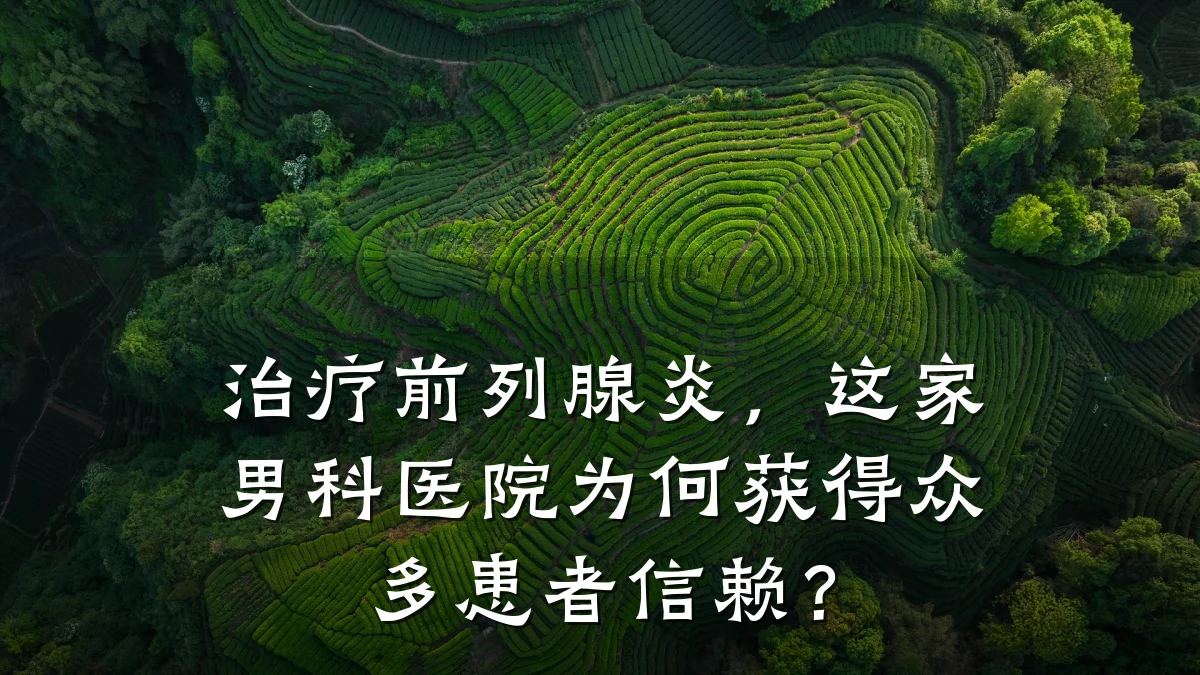 治疗前列腺炎,这家男科医院为何获得众多患者信赖?