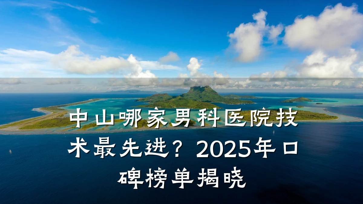 中山哪家男科医院技术最先进?2025年口碑榜单揭晓