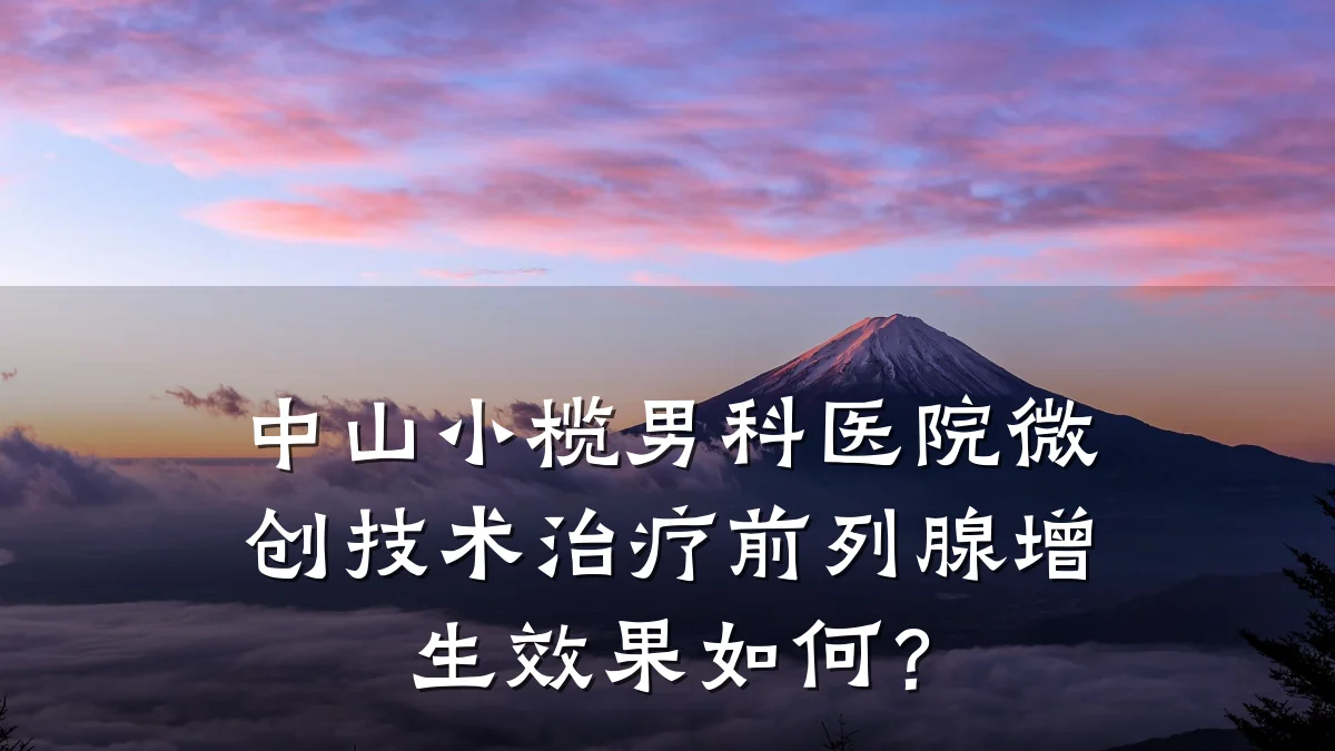 中山小榄男科医院微创技术治疗前列腺增生效果如何?