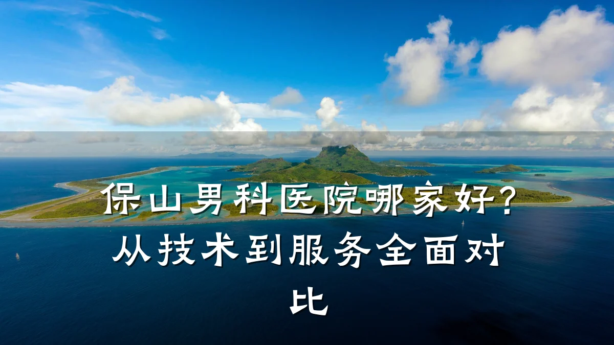保山男科医院哪家好?从技术到服务全面对比