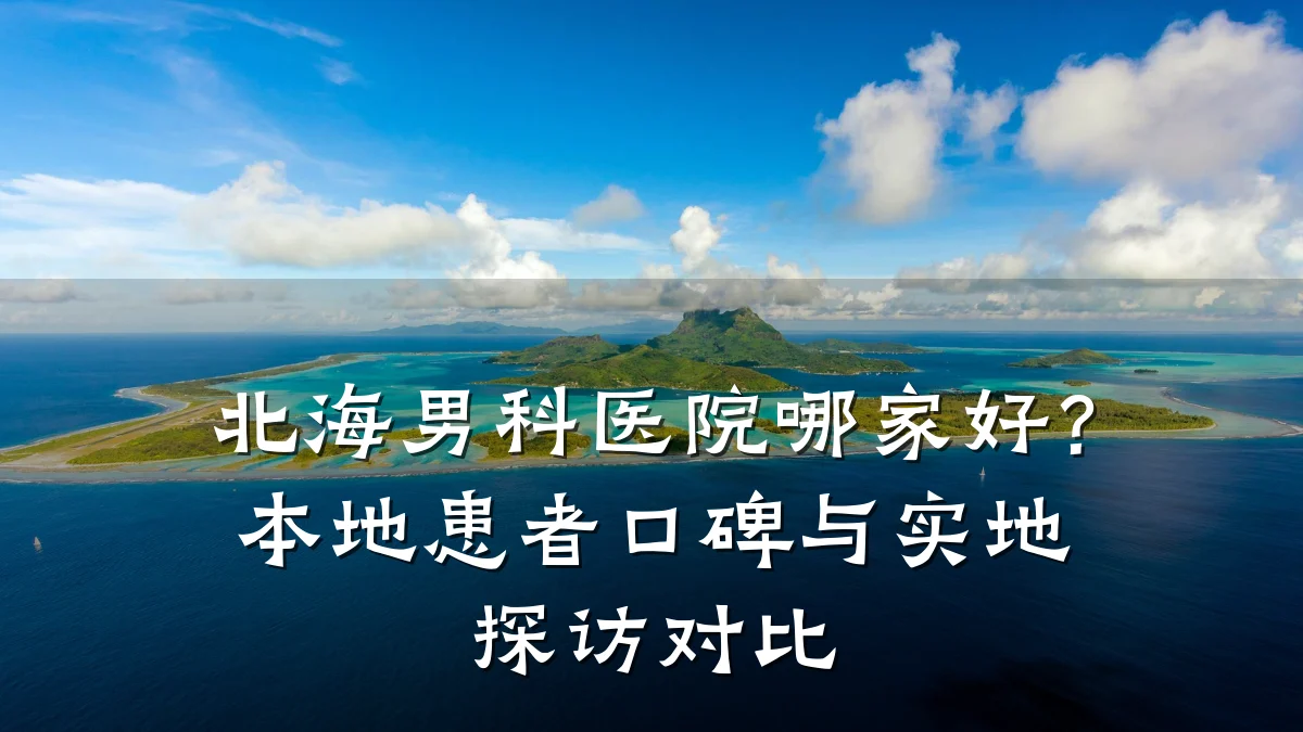 北海男科医院哪家好?本地患者口碑与实地探访对比
