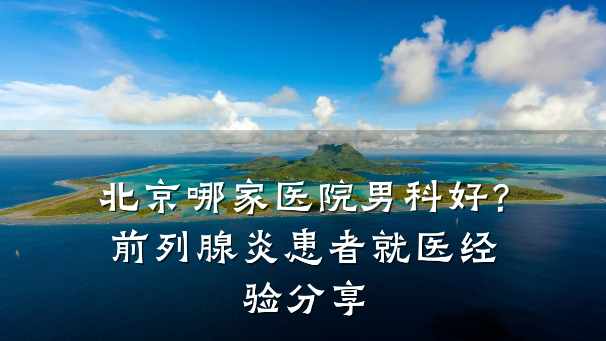北京哪家医院男科好?前列腺炎患者就医经验分享