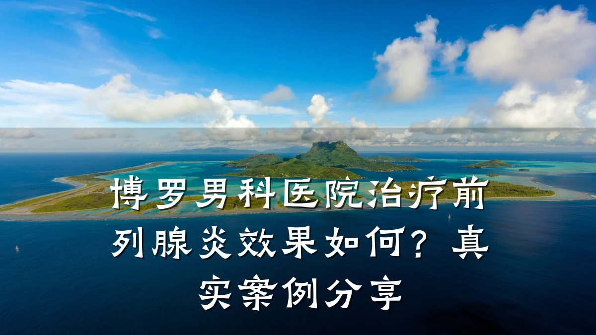 博罗男科医院治疗前列腺炎效果如何?真实案例分享