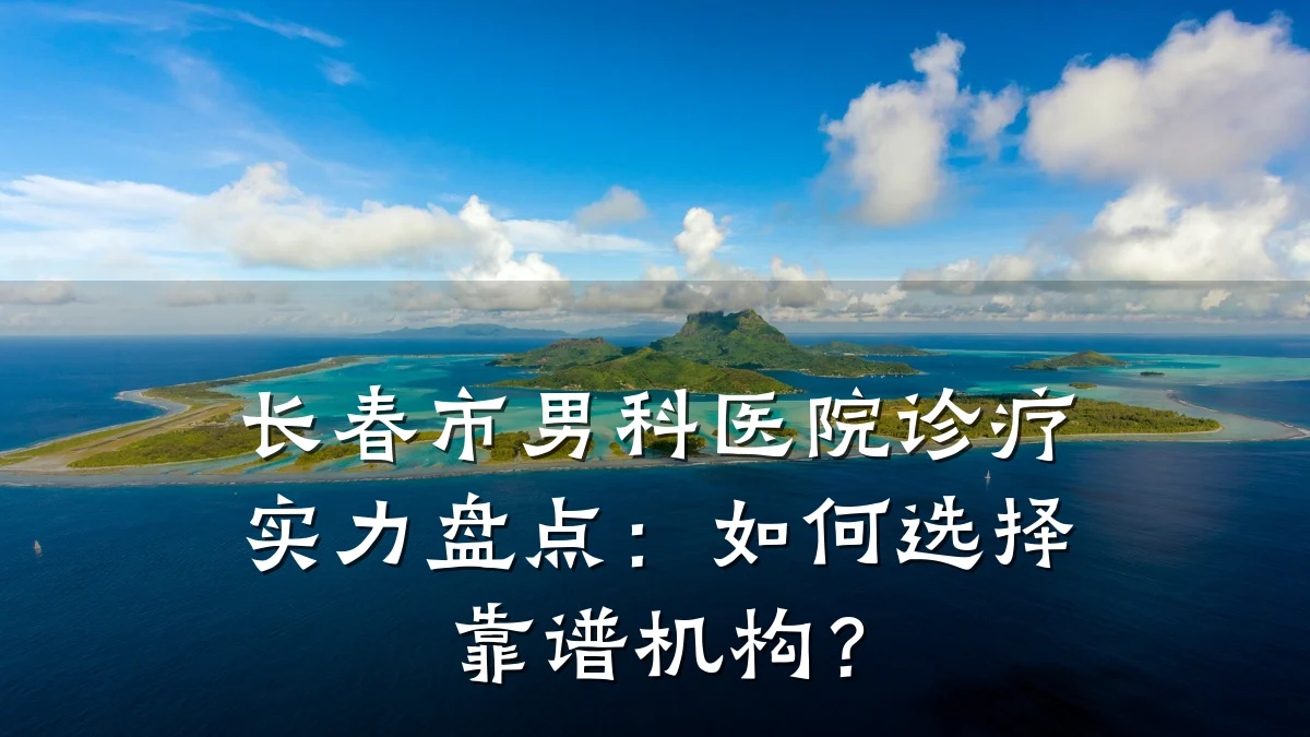 长春市男科医院诊疗实力盘点:如何选择靠谱机构?