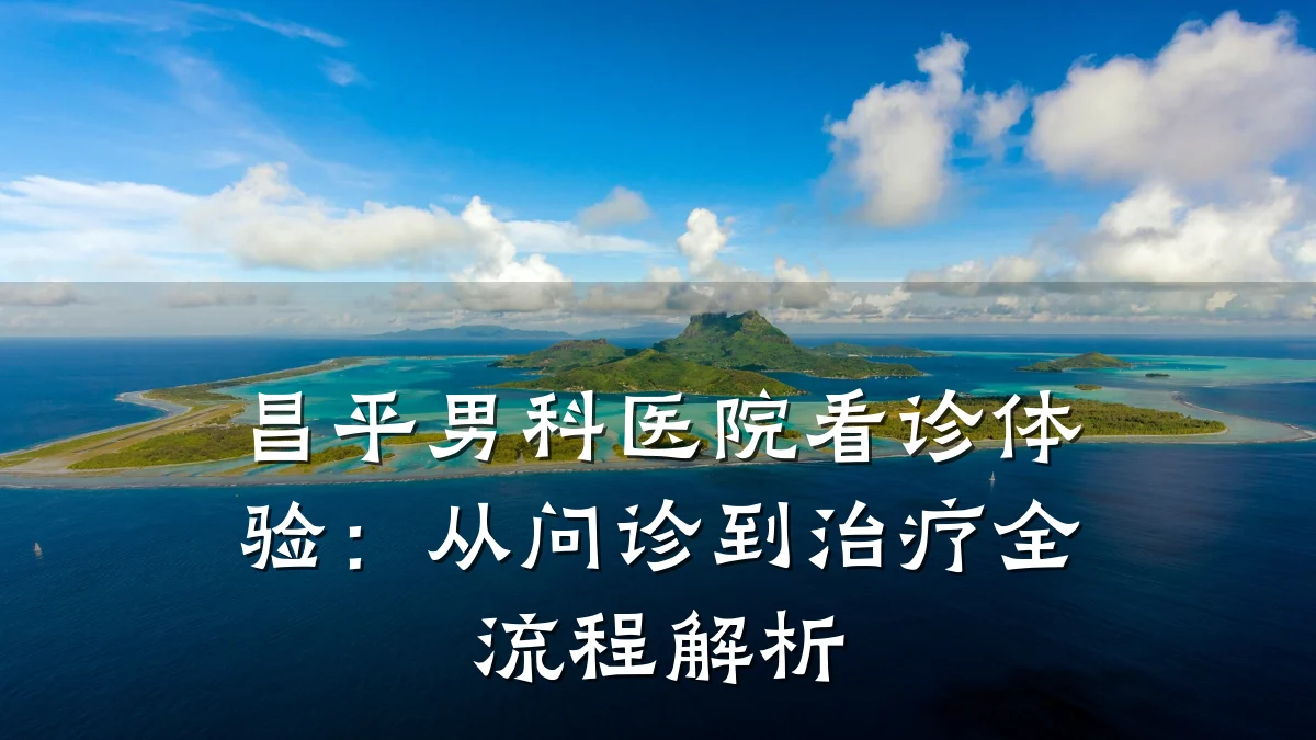 昌平男科医院看诊体验:从问诊到治疗全流程解析