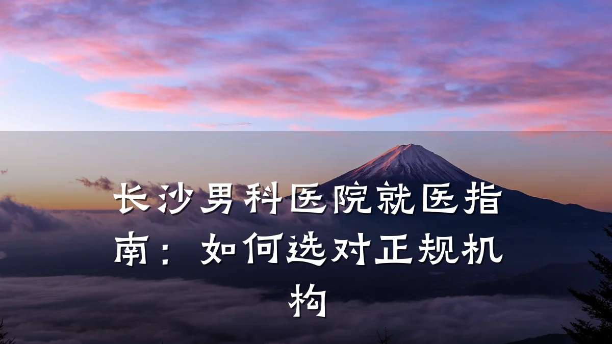 长沙男科医院就医指南:如何选对正规机构
