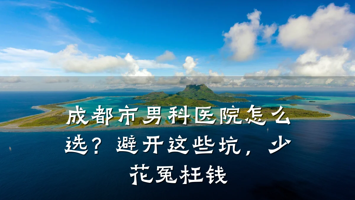 成都市男科医院怎么选?避开这些坑,少花冤枉钱