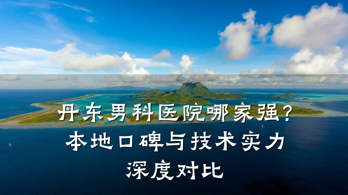 丹东男科医院哪家强?本地口碑与技术实力深度对比