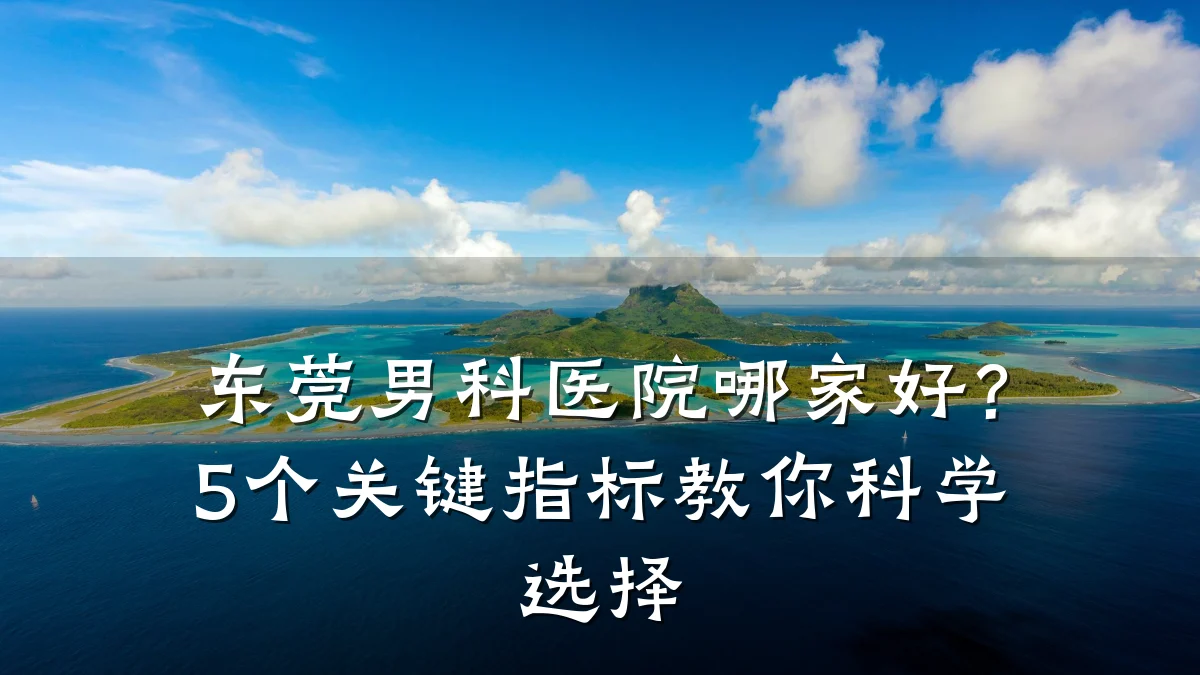 东莞男科医院哪家好?5个关键指标教你科学选择